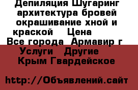 Депиляция.Шугаринг.архитектура бровей окрашивание хной и краской  › Цена ­ 100 - Все города, Армавир г. Услуги » Другие   . Крым,Гвардейское